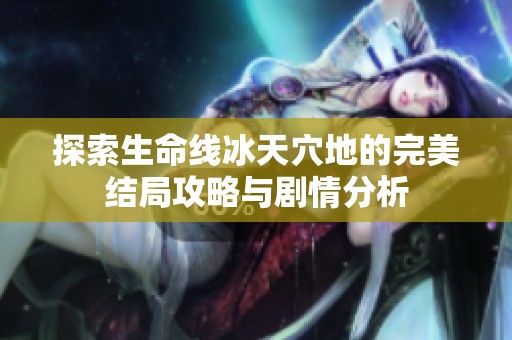 探索生命线冰天穴地的完美结局攻略与剧情分析