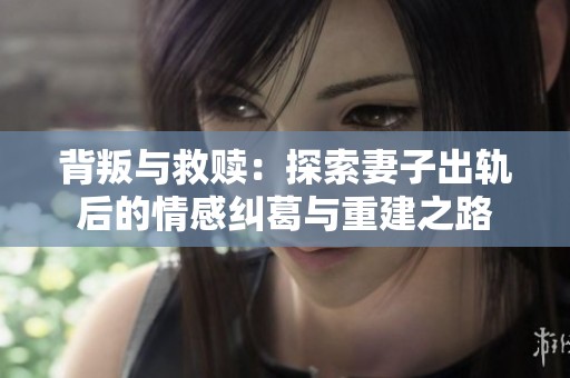 背叛与救赎：探索妻子出轨后的情感纠葛与重建之路