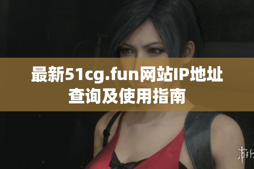 最新51cg.fun网站IP地址查询及使用指南