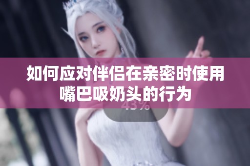 如何应对伴侣在亲密时使用嘴巴吸奶头的行为