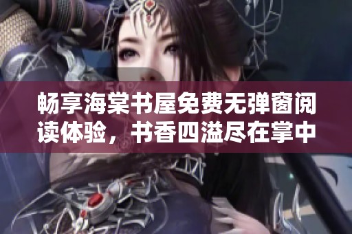 畅享海棠书屋免费无弹窗阅读体验，书香四溢尽在掌中
