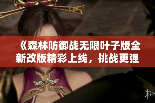《森林防御战无限叶子版全新改版精彩上线，挑战更强敌人》