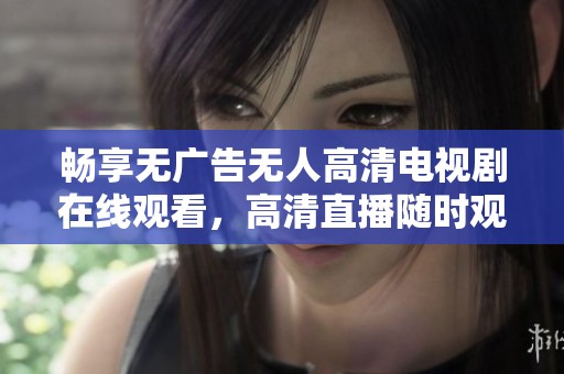 畅享无广告无人高清电视剧在线观看，高清直播随时观看