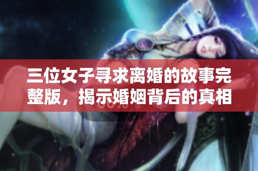 三位女子寻求离婚的故事完整版，揭示婚姻背后的真相与挑战