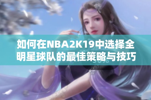 如何在NBA2K19中选择全明星球队的最佳策略与技巧