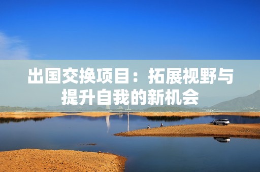 出国交换项目：拓展视野与提升自我的新机会