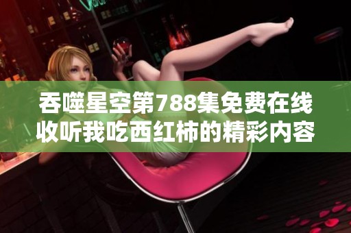 吞噬星空第788集免费在线收听我吃西红柿的精彩内容