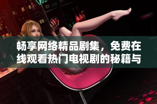 畅享网络精品剧集，免费在线观看热门电视剧的秘籍与推荐