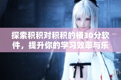 探索积积对积积的桶30分软件，提升你的学习效率与乐趣