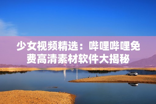 少女视频精选：哔哩哔哩免费高清素材软件大揭秘