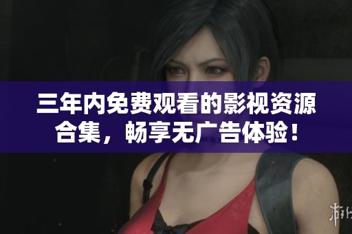 三年内免费观看的影视资源合集，畅享无广告体验！
