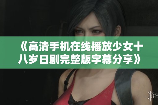 《高清手机在线播放少女十八岁日剧完整版字幕分享》