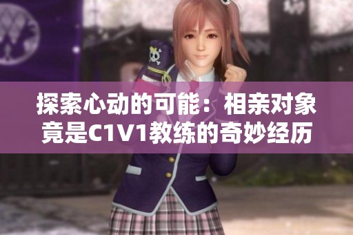 探索心动的可能：相亲对象竟是C1V1教练的奇妙经历
