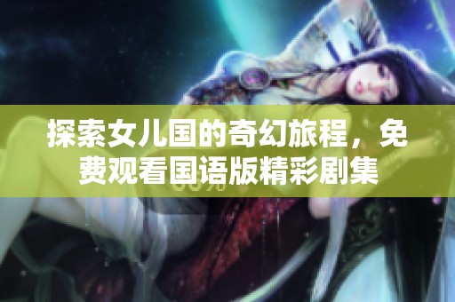 探索女儿国的奇幻旅程，免费观看国语版精彩剧集