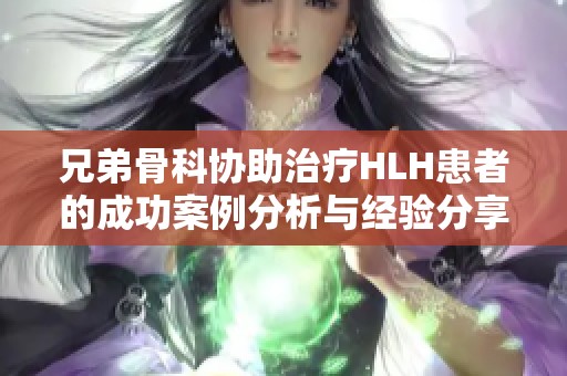 兄弟骨科协助治疗HLH患者的成功案例分析与经验分享