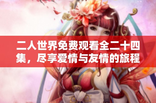二人世界免费观看全二十四集，尽享爱情与友情的旅程
