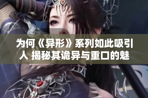为何《异形》系列如此吸引人 揭秘其诡异与重口的魅力所在