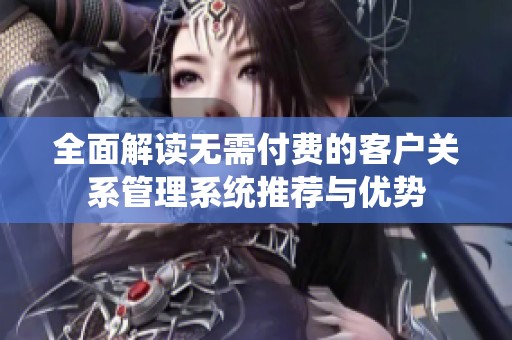 全面解读无需付费的客户关系管理系统推荐与优势