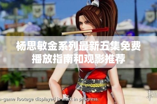 杨思敏金系列最新五集免费播放指南和观影推荐