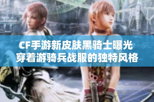 CF手游新皮肤黑骑士曝光 穿着游骑兵战服的独特风格