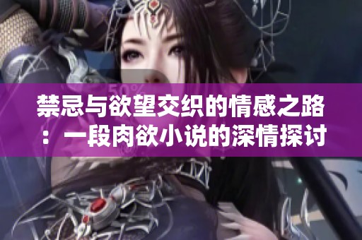 禁忌与欲望交织的情感之路：一段肉欲小说的深情探讨