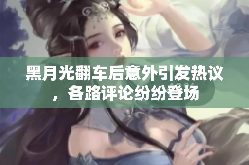 黑月光翻车后意外引发热议，各路评论纷纷登场