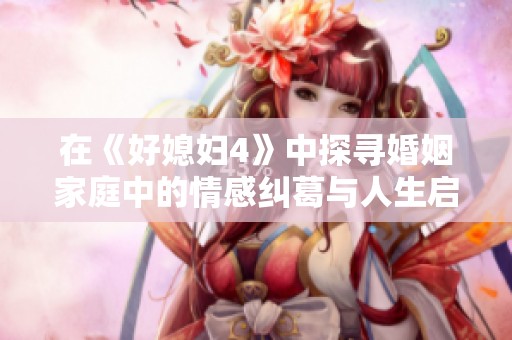 在《好媳妇4》中探寻婚姻家庭中的情感纠葛与人生启示