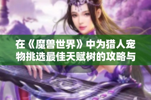 在《魔兽世界》中为猎人宠物挑选最佳天赋树的攻略与建议