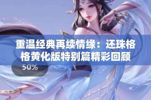重温经典再续情缘：还珠格格黄化版特别篇精彩回顾