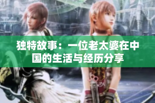 独特故事：一位老太婆在中国的生活与经历分享
