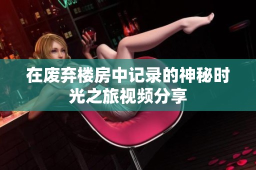在废弃楼房中记录的神秘时光之旅视频分享