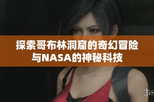 探索哥布林洞窟的奇幻冒险与NASA的神秘科技