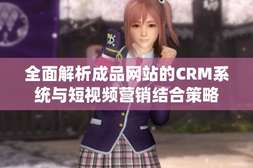 全面解析成品网站的CRM系统与短视频营销结合策略