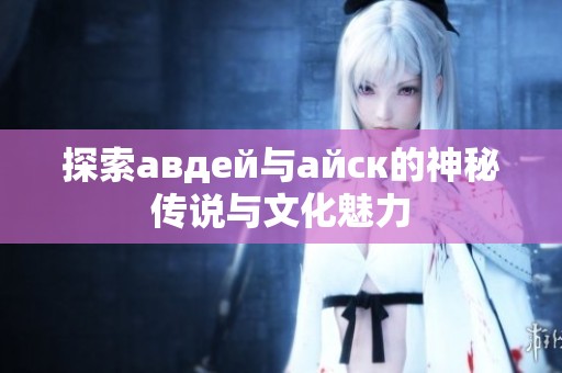 探索авдей与айск的神秘传说与文化魅力