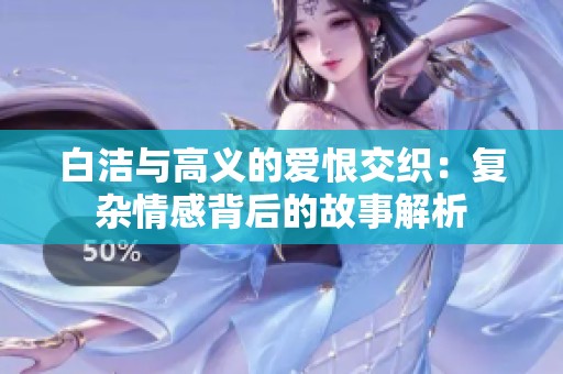 白洁与高义的爱恨交织：复杂情感背后的故事解析