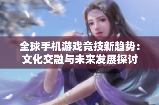 全球手机游戏竞技新趋势：文化交融与未来发展探讨