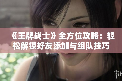 《王牌战士》全方位攻略：轻松解锁好友添加与组队技巧分享