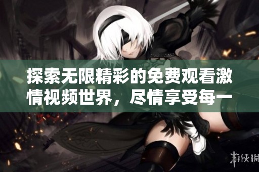 探索无限精彩的免费观看激情视频世界，尽情享受每一刻
