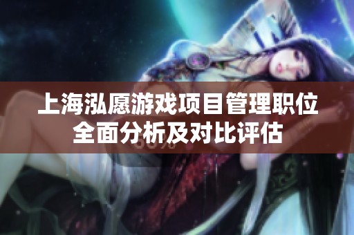 上海泓愿游戏项目管理职位全面分析及对比评估
