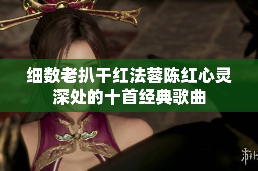 细数老扒干红法蓉陈红心灵深处的十首经典歌曲