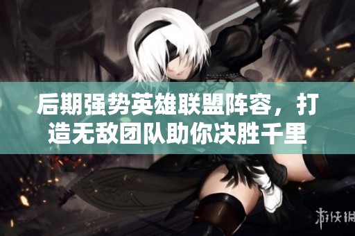 后期强势英雄联盟阵容，打造无敌团队助你决胜千里