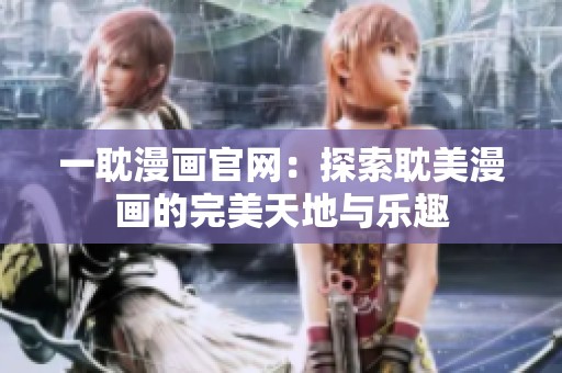 一耽漫画官网：探索耽美漫画的完美天地与乐趣