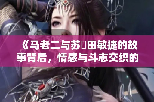 《马老二与苏玥田敏捷的故事背后，情感与斗志交织的旅程》