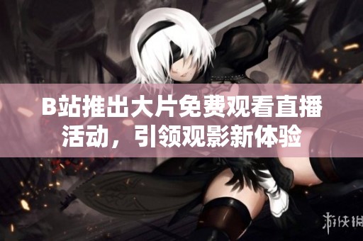 B站推出大片免费观看直播活动，引领观影新体验