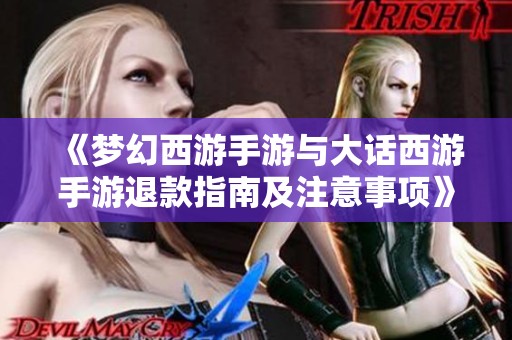 《梦幻西游手游与大话西游手游退款指南及注意事项》