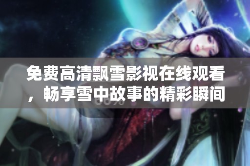 免费高清飘雪影视在线观看，畅享雪中故事的精彩瞬间