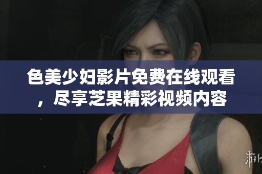 色美少妇影片免费在线观看，尽享芝果精彩视频内容