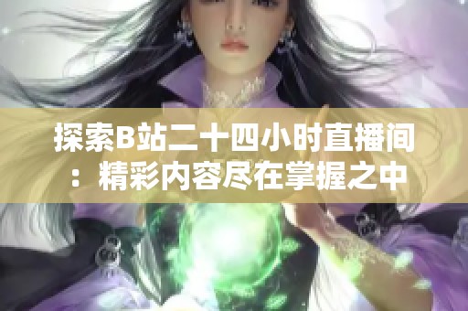 探索B站二十四小时直播间：精彩内容尽在掌握之中