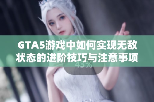 GTA5游戏中如何实现无敌状态的进阶技巧与注意事项分享