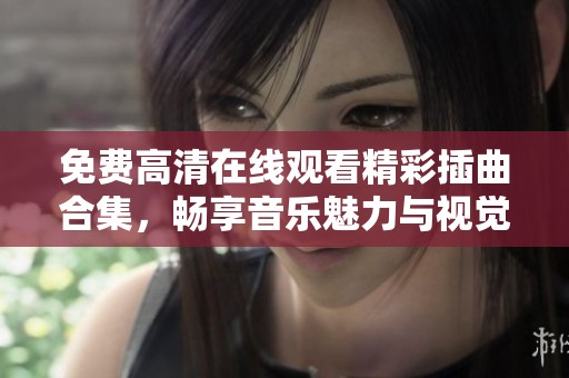 免费高清在线观看精彩插曲合集，畅享音乐魅力与视觉盛宴